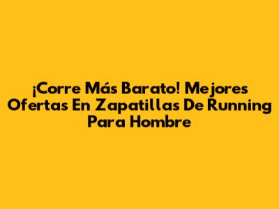 ¡Corre Más Barato! Mejores Ofertas En Zapatillas De Running Para Hombre