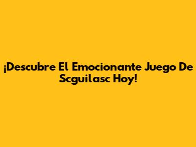 ¡Descubre El Emocionante Juego De Scguilasc Hoy!