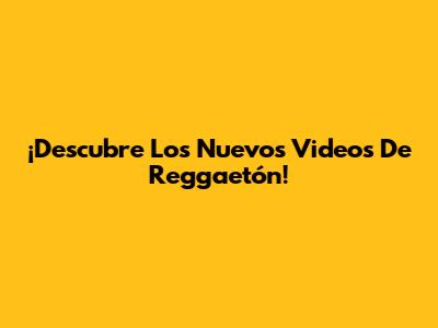 ¡Descubre Los Nuevos Videos De Reggaetón!