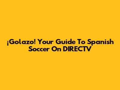 ¡Golazo! Your Guide To Spanish Soccer On DIRECTV