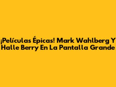 ¡Películas Épicas! Mark Wahlberg Y Halle Berry En La Pantalla Grande
