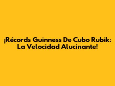 ¡Récords Guinness De Cubo Rubik: La Velocidad Alucinante!