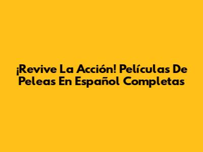 ¡Revive La Acción! Películas De Peleas En Español Completas