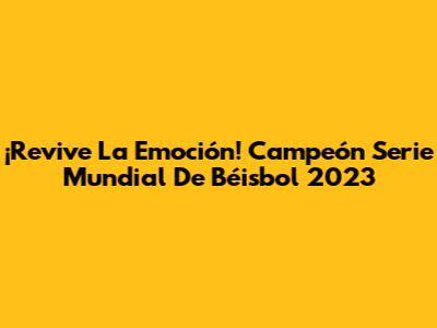 ¡Revive La Emoción! Campeón Serie Mundial De Béisbol 2023