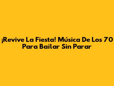¡Revive La Fiesta! Música De Los 70 Para Bailar Sin Parar
