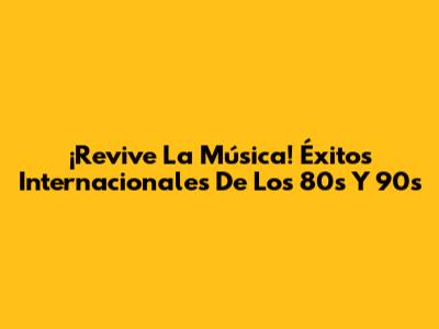 ¡Revive La Música! Éxitos Internacionales De Los 80s Y 90s