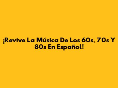 ¡Revive La Música De Los 60s, 70s Y 80s En Español!