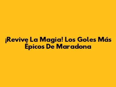 ¡Revive La Magia! Los Goles Más Épicos De Maradona