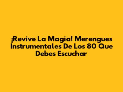 ¡Revive La Magia! Merengues Instrumentales De Los 80 Que Debes Escuchar
