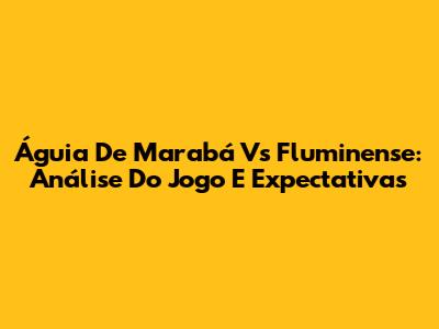 Águia De Marabá Vs Fluminense: Análise Do Jogo E Expectativas