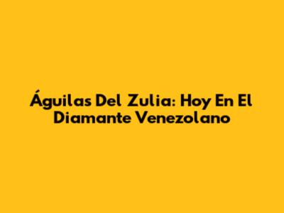 Águilas Del Zulia: Hoy En El Diamante Venezolano