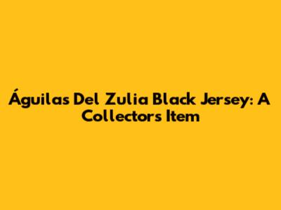 Águilas Del Zulia Black Jersey: A Collector's Item