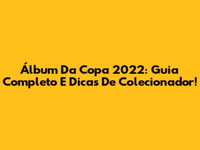 Álbum Da Copa 2022: Guia Completo E Dicas De Colecionador!