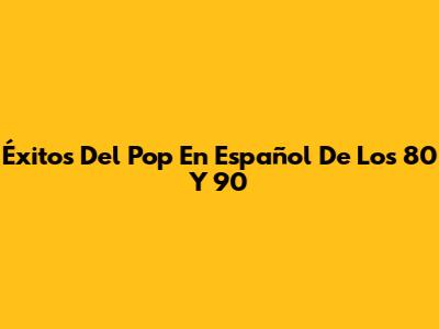 Éxitos Del Pop En Español De Los 80 Y 90