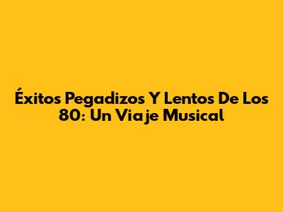 Éxitos Pegadizos Y Lentos De Los 80: Un Viaje Musical