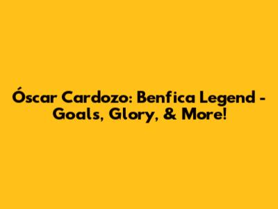 Óscar Cardozo: Benfica Legend - Goals, Glory, & More!