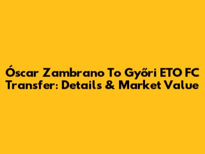 Óscar Zambrano To Győri ETO FC Transfer: Details & Market Value