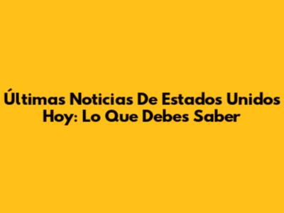 Últimas Noticias De Estados Unidos Hoy: Lo Que Debes Saber
