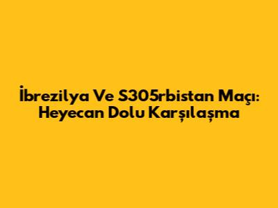 İbrezilya Ve S305rbistan Maçı: Heyecan Dolu Karşılaşma