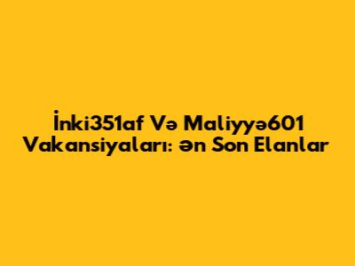 İnki351af Və Maliyyə601 Vakansiyaları: Ən Son Elanlar