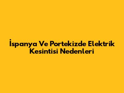 İspanya Ve Portekiz'de Elektrik Kesintisi Nedenleri