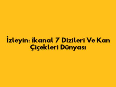 İzleyin: İkanal 7 Dizileri Ve Kan Çiçekleri Dünyası