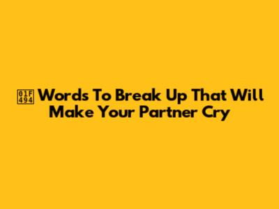 💔 Words To Break Up That Will Make Your Partner Cry