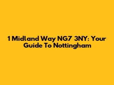 1 Midland Way NG7 3NY: Your Guide To Nottingham