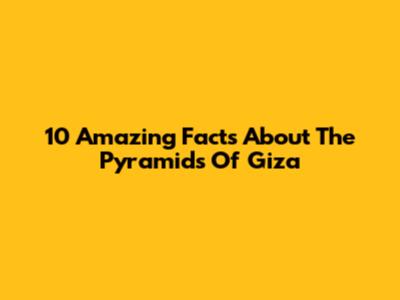 10 Amazing Facts About The Pyramids Of Giza