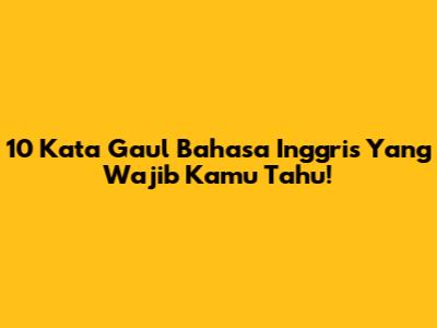 10 Kata Gaul Bahasa Inggris Yang Wajib Kamu Tahu!