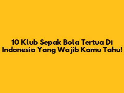 10 Klub Sepak Bola Tertua Di Indonesia Yang Wajib Kamu Tahu!