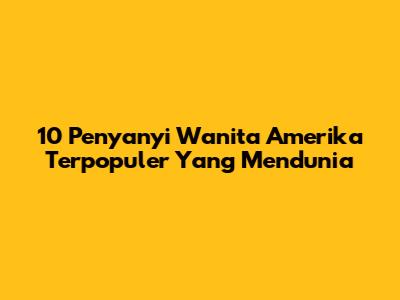 10 Penyanyi Wanita Amerika Terpopuler Yang Mendunia