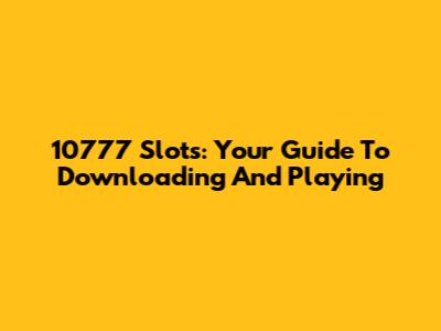 10777 Slots: Your Guide To Downloading And Playing