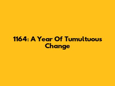 1164: A Year Of Tumultuous Change
