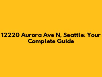 12220 Aurora Ave N, Seattle: Your Complete Guide