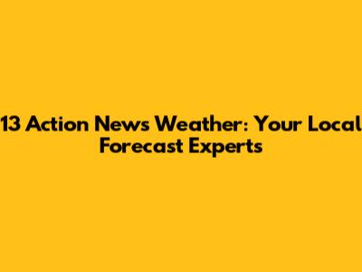 13 Action News Weather: Your Local Forecast Experts