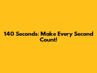 140 Seconds: Make Every Second Count!