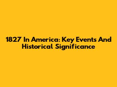 1827 In America: Key Events And Historical Significance