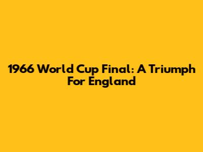 1966 World Cup Final: A Triumph For England