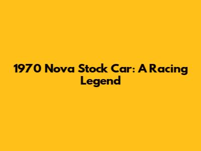 1970 Nova Stock Car: A Racing Legend