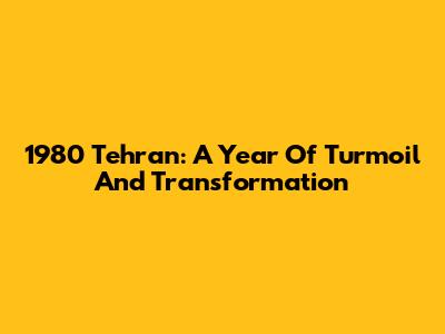 1980 Tehran: A Year Of Turmoil And Transformation