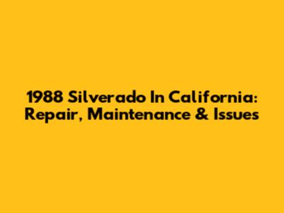 1988 Silverado In California: Repair, Maintenance & Issues