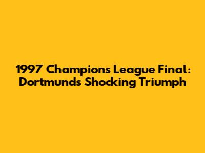 1997 Champions League Final: Dortmund's Shocking Triumph