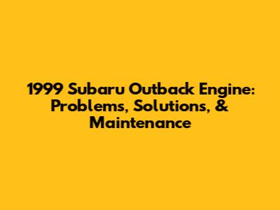 1999 Subaru Outback Engine: Problems, Solutions, & Maintenance