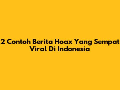 2 Contoh Berita Hoax Yang Sempat Viral Di Indonesia