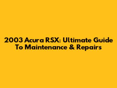 2003 Acura RSX: Ultimate Guide To Maintenance & Repairs