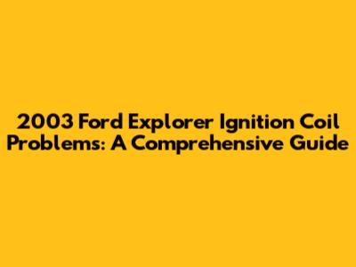 2003 Ford Explorer Ignition Coil Problems: A Comprehensive Guide