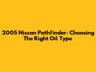 2005 Nissan Pathfinder: Choosing The Right Oil Type