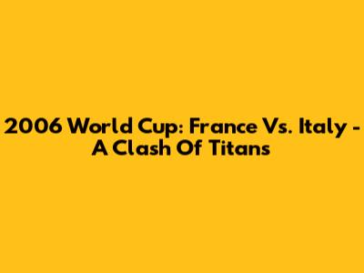 2006 World Cup: France Vs. Italy - A Clash Of Titans