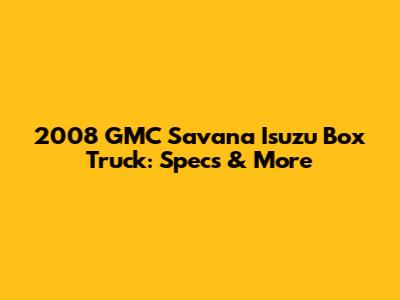 2008 GMC Savana Isuzu Box Truck: Specs & More